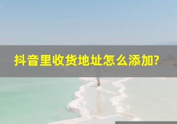 抖音里收货地址怎么添加?