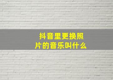 抖音里更换照片的音乐叫什么