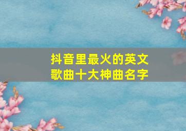 抖音里最火的英文歌曲十大神曲名字