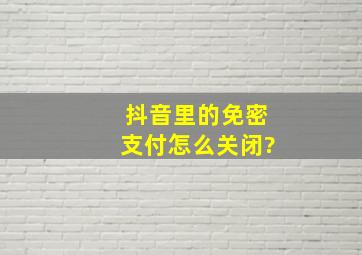 抖音里的免密支付怎么关闭?