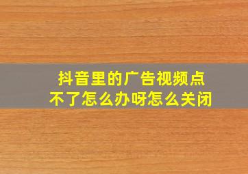 抖音里的广告视频点不了怎么办呀怎么关闭