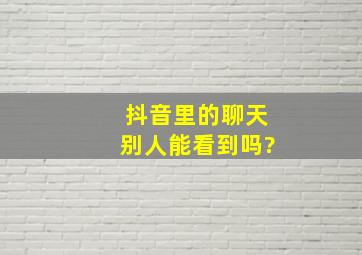 抖音里的聊天别人能看到吗?