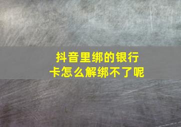 抖音里绑的银行卡怎么解绑不了呢