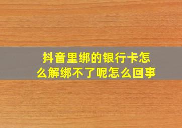 抖音里绑的银行卡怎么解绑不了呢怎么回事