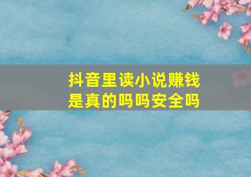 抖音里读小说赚钱是真的吗吗安全吗