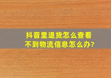 抖音里退货怎么查看不到物流信息怎么办?