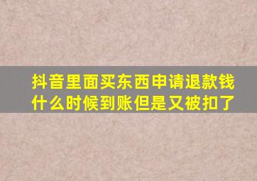 抖音里面买东西申请退款钱什么时候到账但是又被扣了