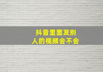 抖音里面发别人的视频会不会