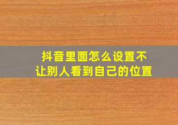 抖音里面怎么设置不让别人看到自己的位置