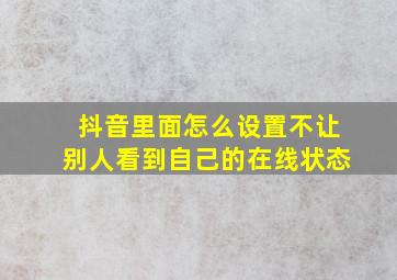 抖音里面怎么设置不让别人看到自己的在线状态