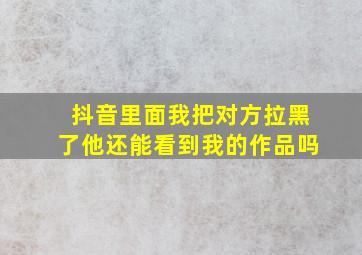 抖音里面我把对方拉黑了他还能看到我的作品吗