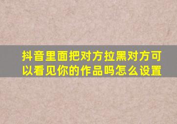 抖音里面把对方拉黑对方可以看见你的作品吗怎么设置