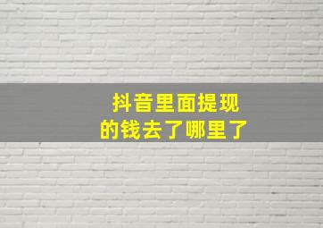 抖音里面提现的钱去了哪里了