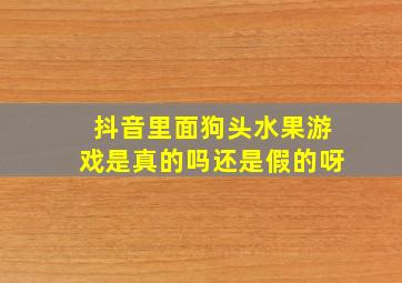 抖音里面狗头水果游戏是真的吗还是假的呀