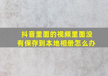 抖音里面的视频里面没有保存到本地相册怎么办