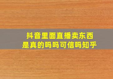 抖音里面直播卖东西是真的吗吗可信吗知乎