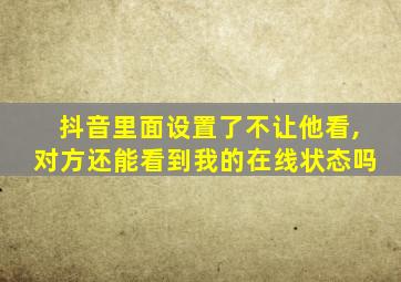 抖音里面设置了不让他看,对方还能看到我的在线状态吗