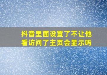 抖音里面设置了不让他看访问了主页会显示吗