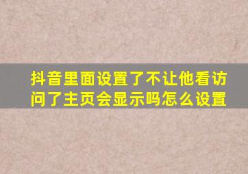 抖音里面设置了不让他看访问了主页会显示吗怎么设置