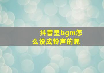 抖音里bgm怎么设成铃声的呢