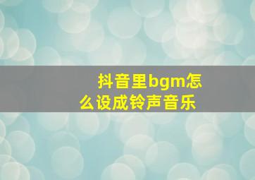 抖音里bgm怎么设成铃声音乐