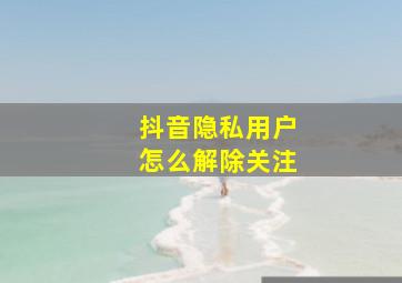 抖音隐私用户怎么解除关注