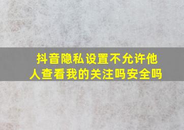 抖音隐私设置不允许他人查看我的关注吗安全吗