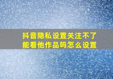 抖音隐私设置关注不了能看他作品吗怎么设置