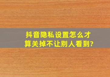 抖音隐私设置怎么才算关掉不让别人看到?