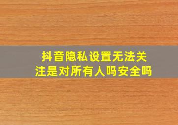 抖音隐私设置无法关注是对所有人吗安全吗