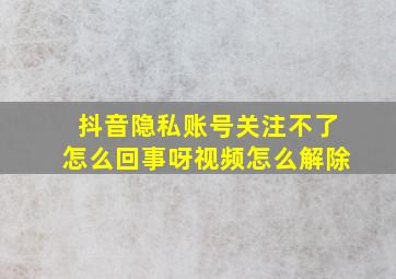 抖音隐私账号关注不了怎么回事呀视频怎么解除