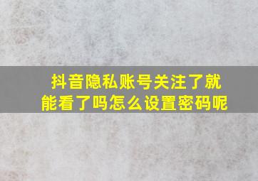 抖音隐私账号关注了就能看了吗怎么设置密码呢