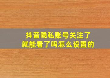 抖音隐私账号关注了就能看了吗怎么设置的