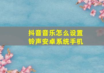 抖音音乐怎么设置铃声安卓系统手机