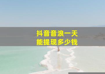 抖音音浪一天能提现多少钱