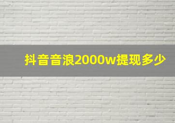 抖音音浪2000w提现多少