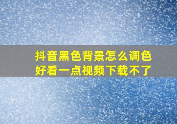 抖音黑色背景怎么调色好看一点视频下载不了