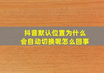 抖音默认位置为什么会自动切换呢怎么回事