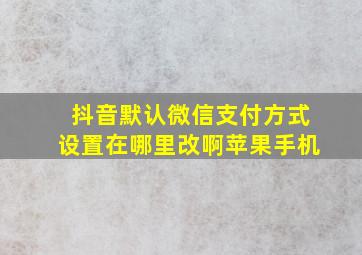 抖音默认微信支付方式设置在哪里改啊苹果手机