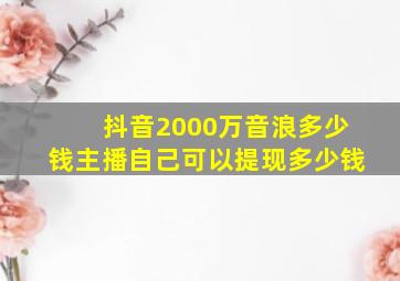 抖音2000万音浪多少钱主播自己可以提现多少钱