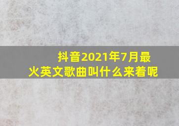 抖音2021年7月最火英文歌曲叫什么来着呢