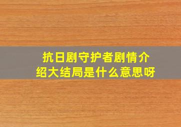 抗日剧守护者剧情介绍大结局是什么意思呀