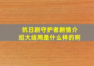 抗日剧守护者剧情介绍大结局是什么样的啊