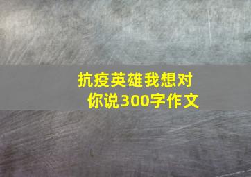 抗疫英雄我想对你说300字作文