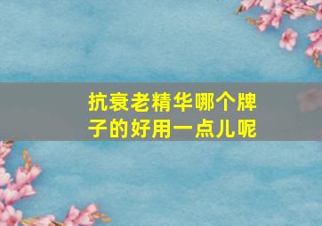 抗衰老精华哪个牌子的好用一点儿呢