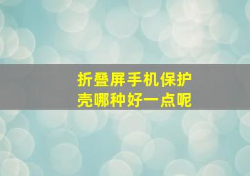 折叠屏手机保护壳哪种好一点呢