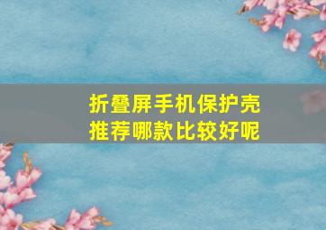 折叠屏手机保护壳推荐哪款比较好呢