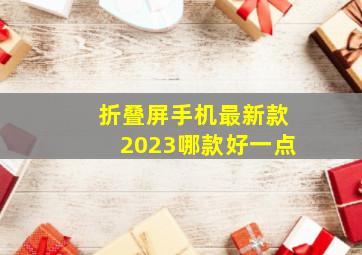 折叠屏手机最新款2023哪款好一点