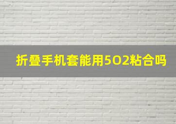 折叠手机套能用5O2粘合吗