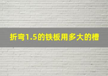 折弯1.5的铁板用多大的槽